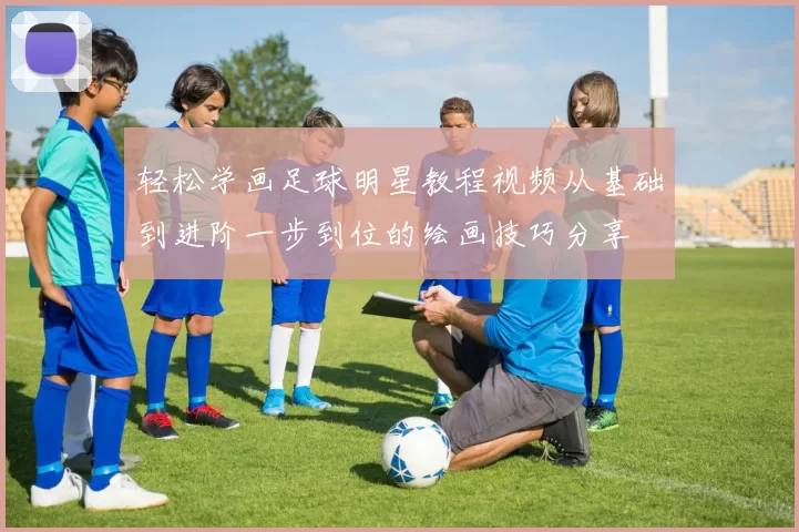 轻松学画足球明星教程视频从基础到进阶一步到位的绘画技巧分享