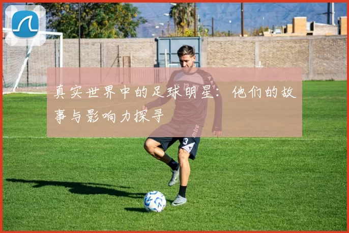 真实世界中的足球明星：他们的故事与影响力探寻
