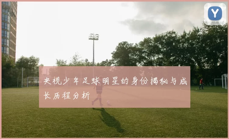 央视少年足球明星的身份揭秘与成长历程分析