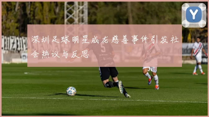 深圳足球明星成龙慈善事件引发社会热议与反思