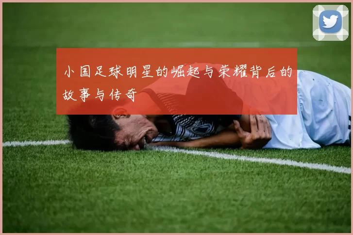 小国足球明星的崛起与荣耀背后的故事与传奇