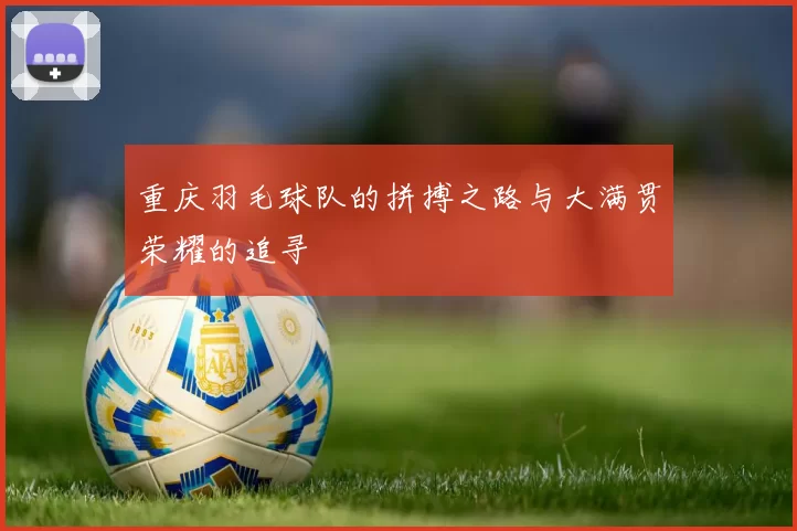 重庆羽毛球队的拼搏之路与大满贯荣耀的追寻