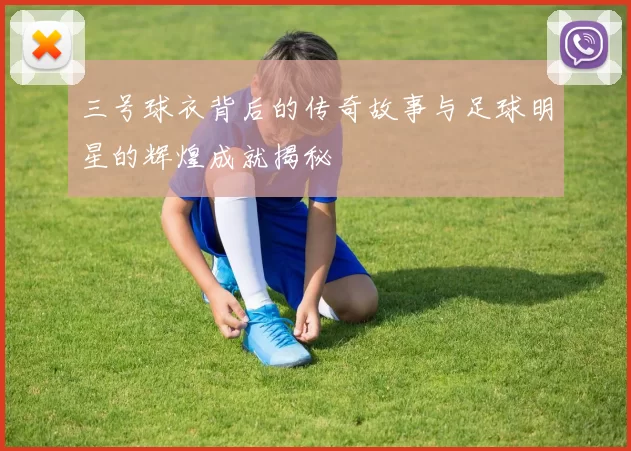 三号球衣背后的传奇故事与足球明星的辉煌成就揭秘