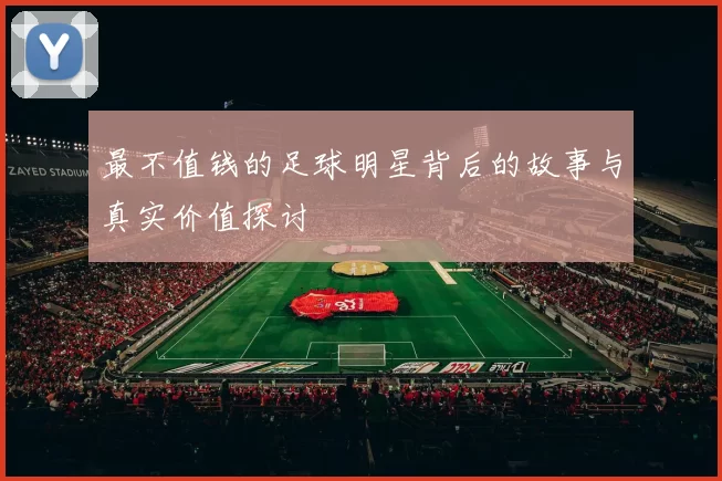 最不值钱的足球明星背后的故事与真实价值探讨