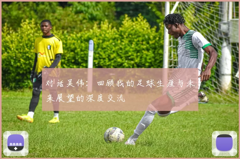 对话吴伟：回顾我的足球生涯与未来展望的深度交流