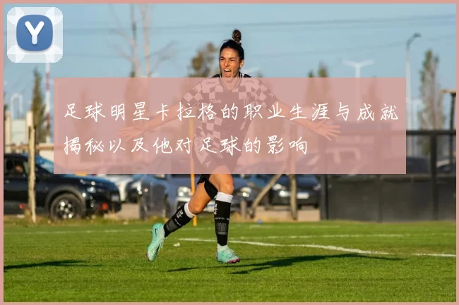 足球明星卡拉格的职业生涯与成就揭秘以及他对足球的影响