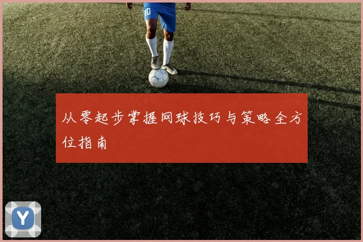 从零起步掌握网球技巧与策略全方位指南