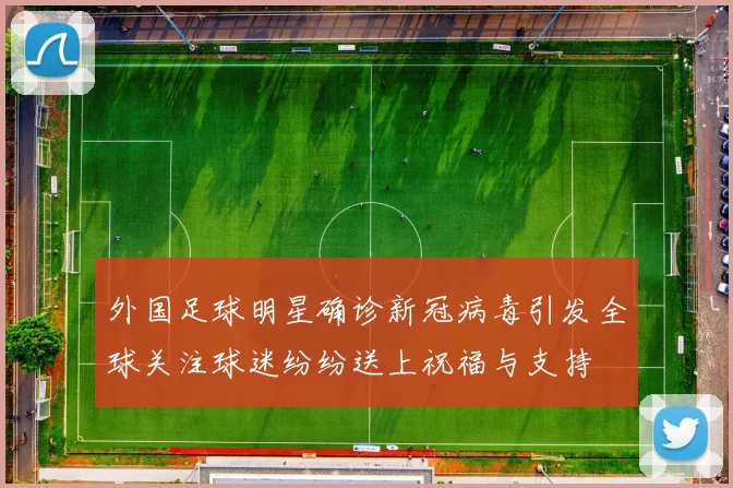 外国足球明星确诊新冠病毒引发全球关注球迷纷纷送上祝福与支持