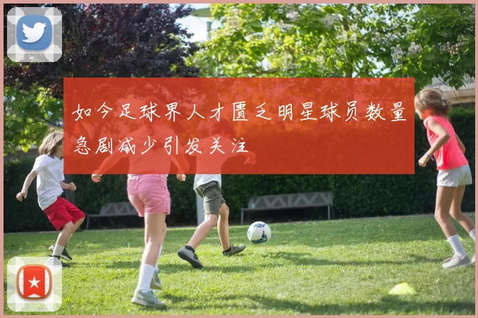 如今足球界人才匮乏明星球员数量急剧减少引发关注