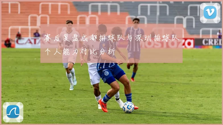 赛后复盘成都排球队与深圳排球队个人能力对比分析