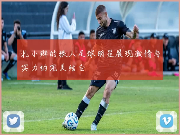 扎小辫的狠人足球明星展现激情与实力的完美结合