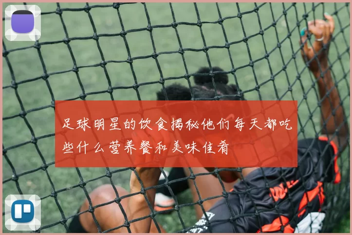 足球明星的饮食揭秘他们每天都吃些什么营养餐和美味佳肴