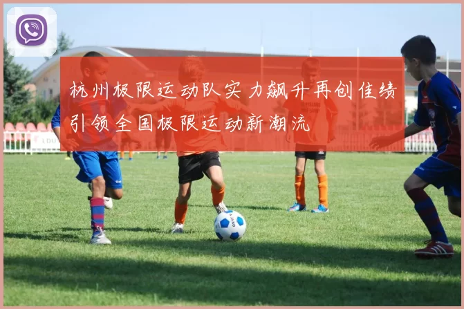 杭州极限运动队实力飙升再创佳绩引领全国极限运动新潮流