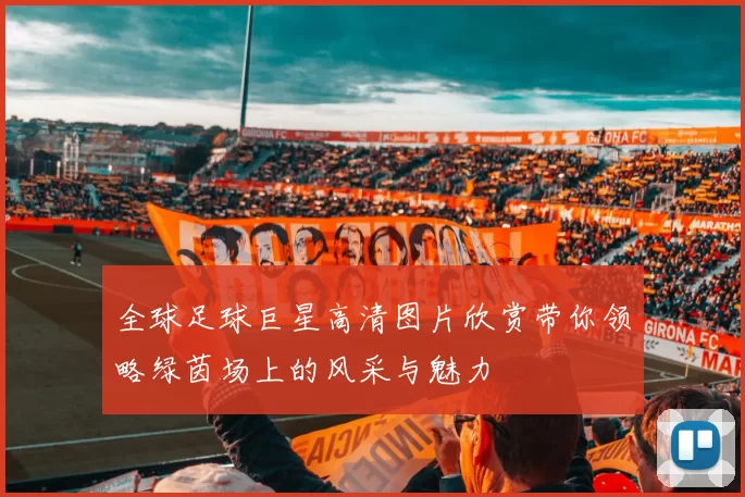全球足球巨星高清图片欣赏带你领略绿茵场上的风采与魅力