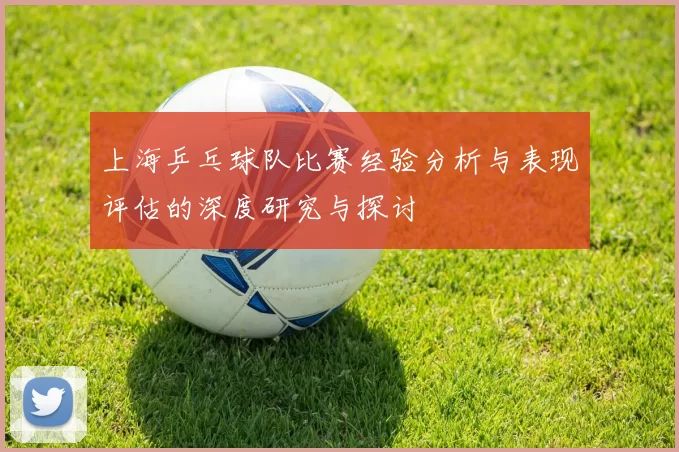 上海乒乓球队比赛经验分析与表现评估的深度研究与探讨