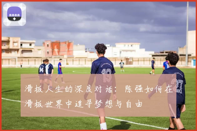 滑板人生的深度对话：陈强如何在滑板世界中追寻梦想与自由