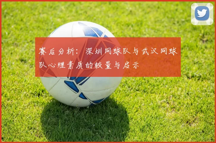 赛后分析：深圳网球队与武汉网球队心理素质的较量与启示