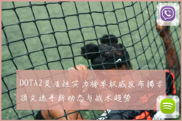 DOTA2灵活性实力榜单权威发布揭示顶尖选手新动态与战术趋势