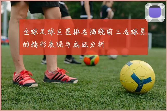 全球足球巨星排名揭晓前三名球员的精彩表现与成就分析