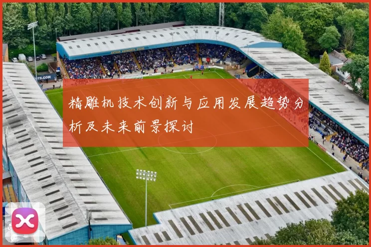 精雕机技术创新与应用发展趋势分析及未来前景探讨