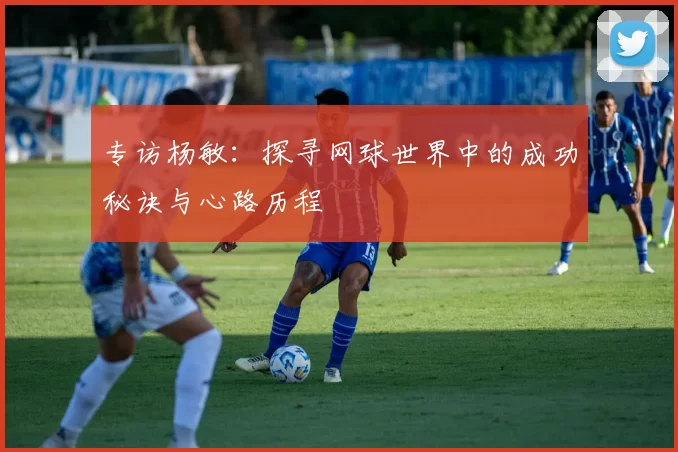 专访杨敏：探寻网球世界中的成功秘诀与心路历程