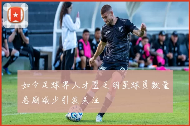 如今足球界人才匮乏明星球员数量急剧减少引发关注