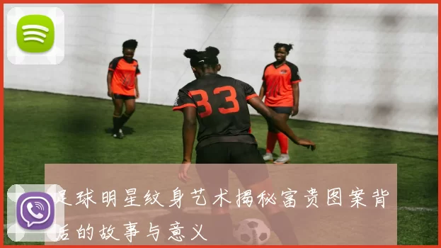 足球明星纹身艺术揭秘富贵图案背后的故事与意义