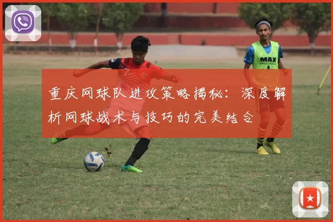 重庆网球队进攻策略揭秘：深度解析网球战术与技巧的完美结合