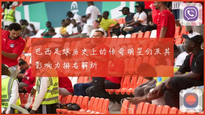 巴西足球历史上的传奇明星们及其影响力排名解析