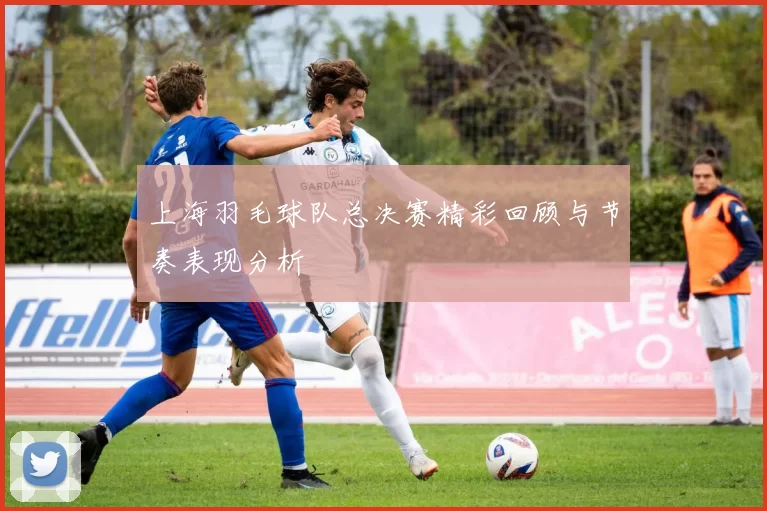 上海羽毛球队总决赛精彩回顾与节奏表现分析