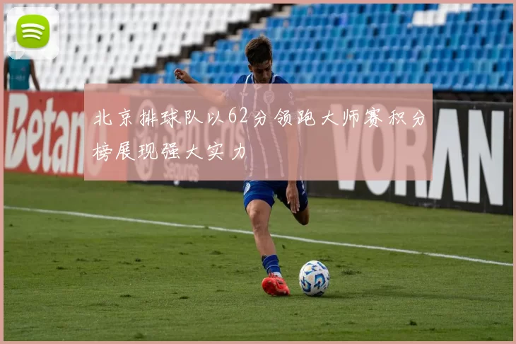 北京排球队以62分领跑大师赛积分榜展现强大实力