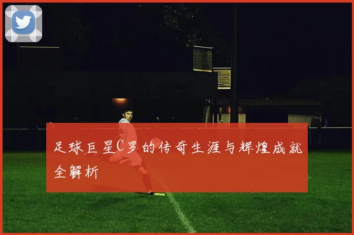 足球巨星C罗的传奇生涯与辉煌成就全解析