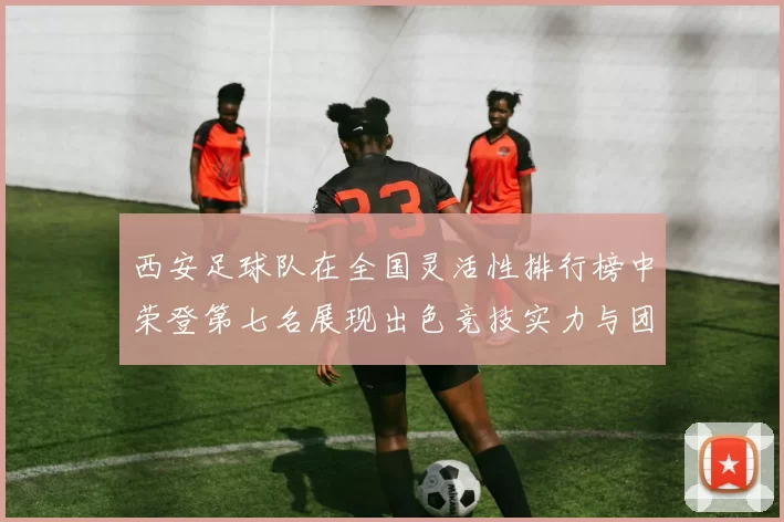 西安足球队在全国灵活性排行榜中荣登第七名展现出色竞技实力与团队配合