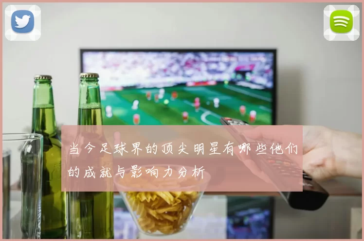 当今足球界的顶尖明星有哪些他们的成就与影响力分析