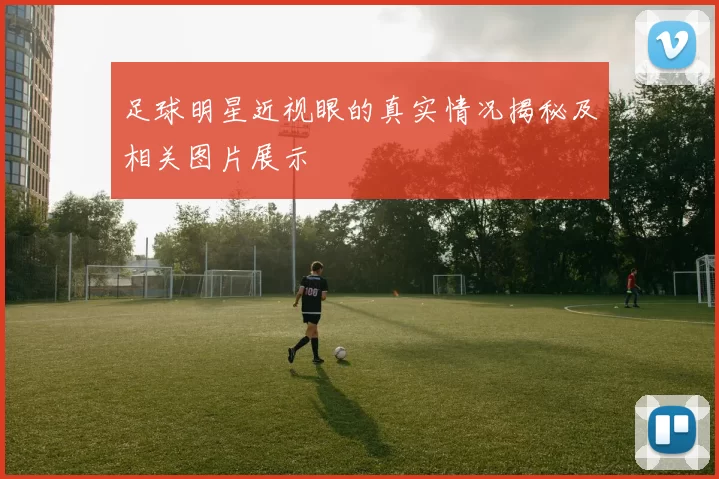 足球明星近视眼的真实情况揭秘及相关图片展示