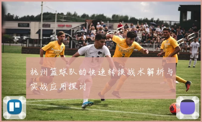 杭州篮球队的快速转换战术解析与实战应用探讨