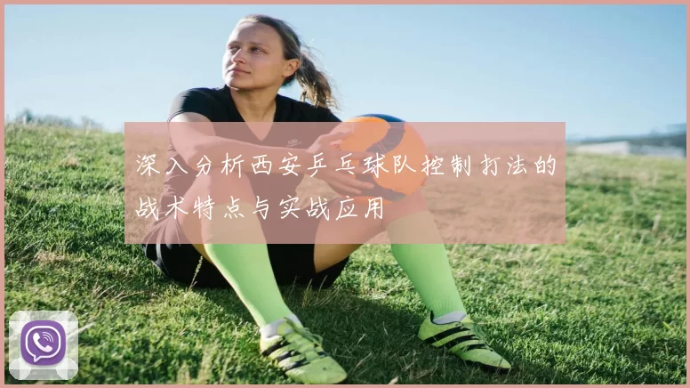 深入分析西安乒乓球队控制打法的战术特点与实战应用