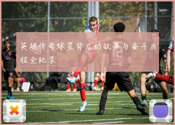 英超传奇球星背后的故事与奋斗历程全纪录