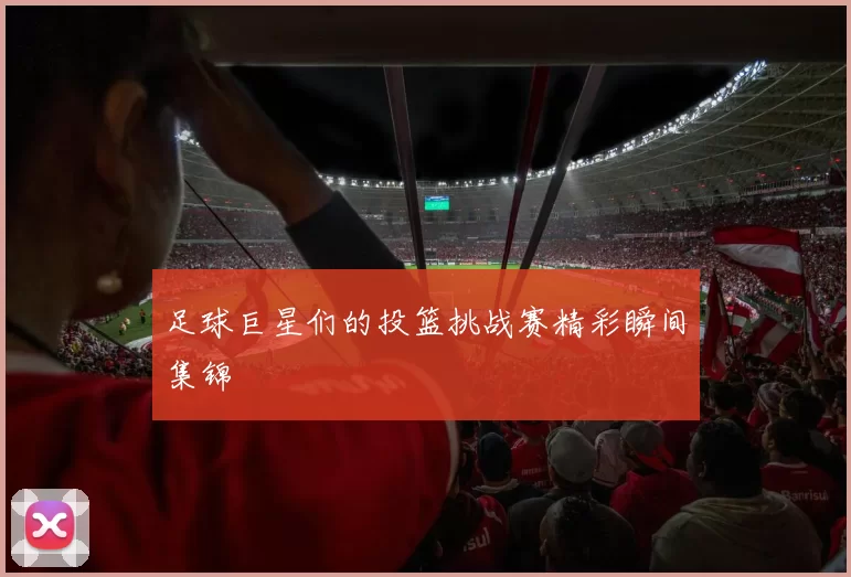 足球巨星们的投篮挑战赛精彩瞬间集锦