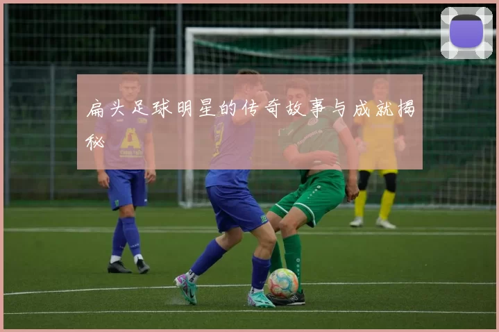 扁头足球明星的传奇故事与成就揭秘