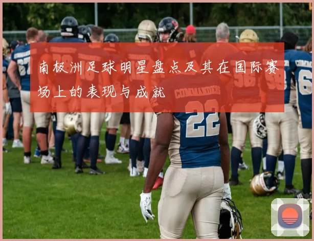 南极洲足球明星盘点及其在国际赛场上的表现与成就