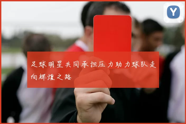 足球明星共同承担压力助力球队走向辉煌之路