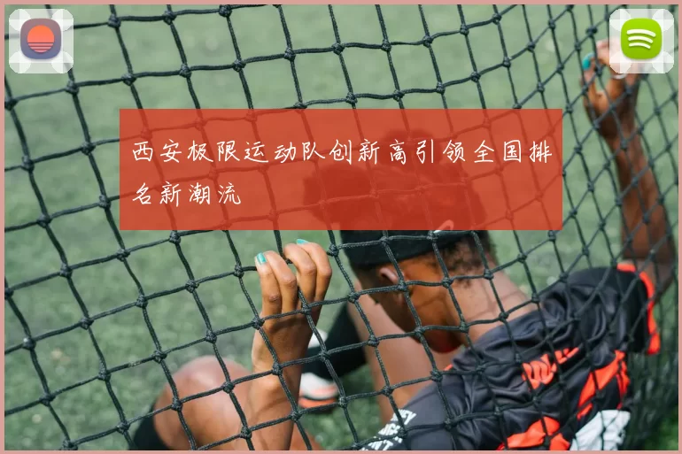 西安极限运动队创新高引领全国排名新潮流