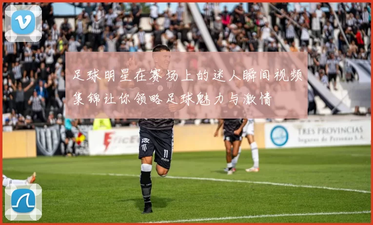 足球明星在赛场上的迷人瞬间视频集锦让你领略足球魅力与激情
