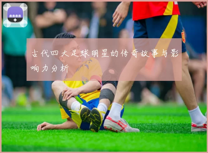 古代四大足球明星的传奇故事与影响力分析