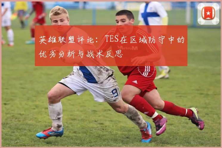 英雄联盟评论：TES在区域防守中的优劣分析与战术反思