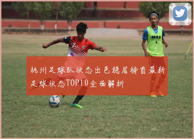 杭州足球队状态出色稳居榜首最新足球状态TOP10全面解析