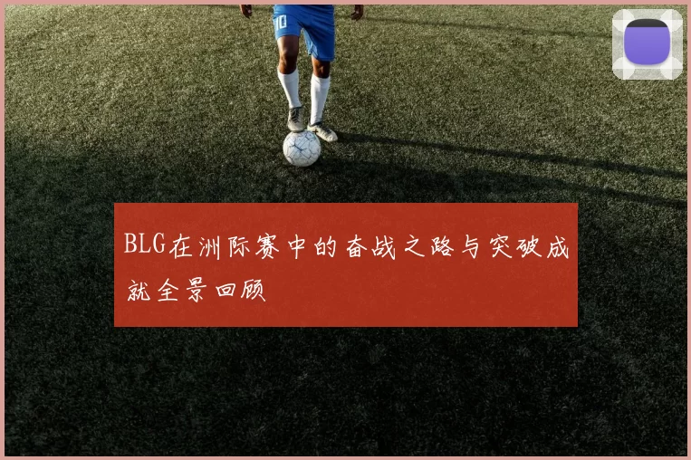 BLG在洲际赛中的奋战之路与突破成就全景回顾