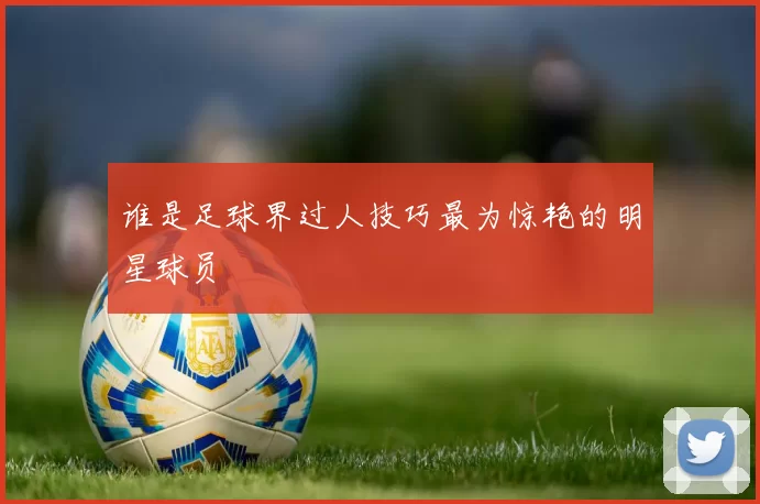 谁是足球界过人技巧最为惊艳的明星球员