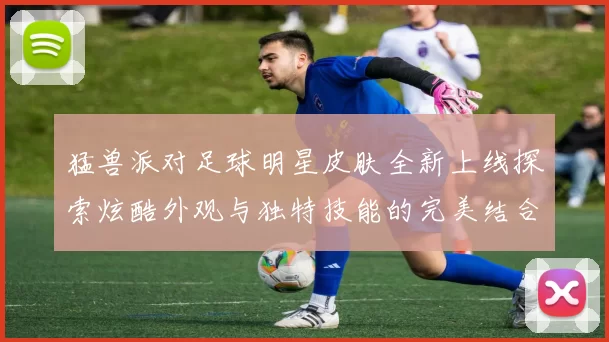 猛兽派对足球明星皮肤全新上线探索炫酷外观与独特技能的完美结合